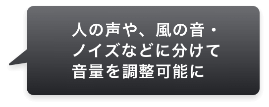 人の声や、風の音・ノイズなどに分けて音量を調整可能に