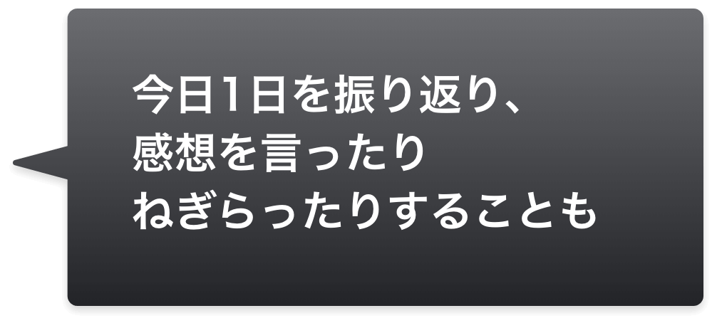 今日1日を振り返り、感想を言ったりねぎらったりすることも