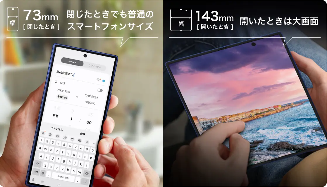 閉じたとき 幅73mm 閉じたときでも普通のスマートフォンサイズ/開いたとき 幅143mm 開いたときは大画面