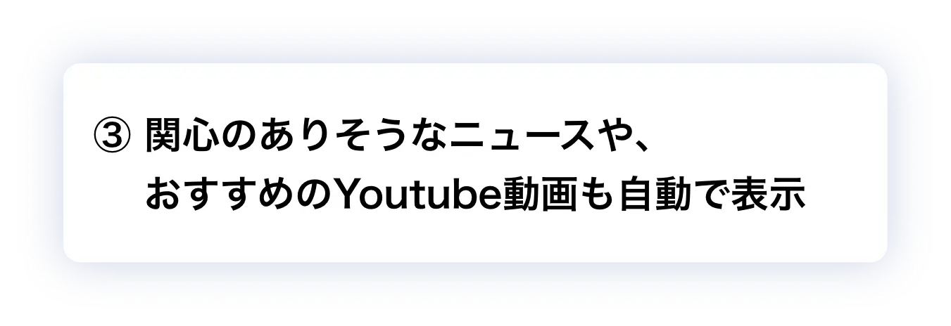 ③ 関心のありそうなニュースや、おすすめのYoutube動画も自動で表示