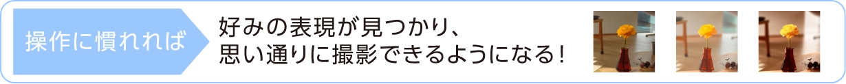 操作に慣れれば 好みの表現が見つかり、思い通りに撮影できるようになる！