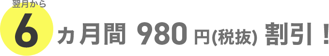 翌月6ヵ月間980円（税抜）割引！