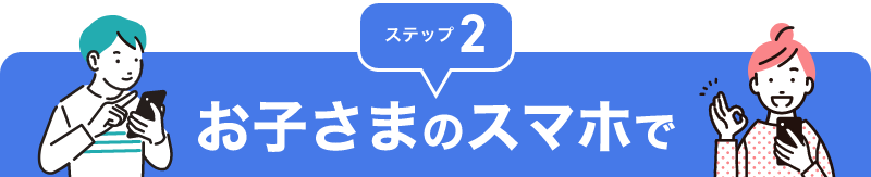 ステップ２お子さまのスマホで