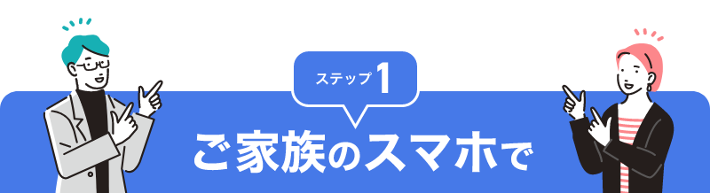 ステップ１ご家族のスマホで