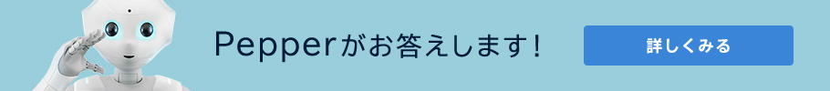 Pepperがお答えします 詳しくみる