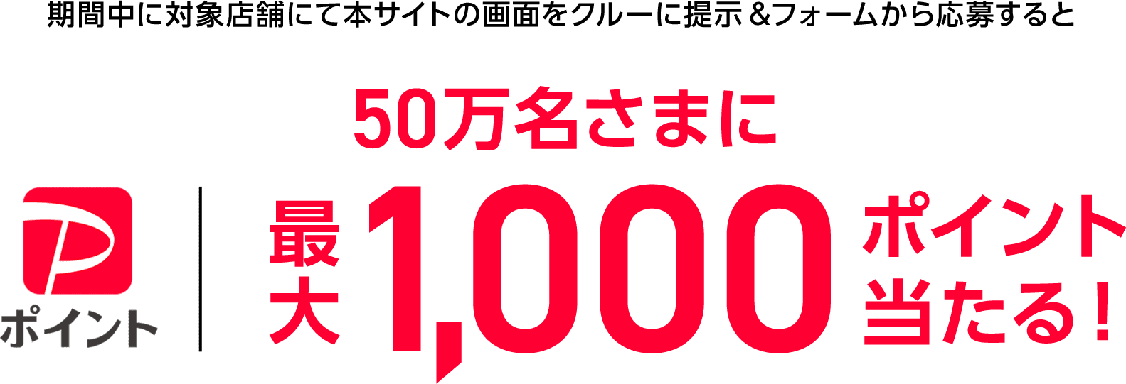 期間中に対象店舗にて本サイトの画面をクルーに提示&フォームから応募すると 50万名さまにPayPayポイント 最大1,000ポイント当たる！