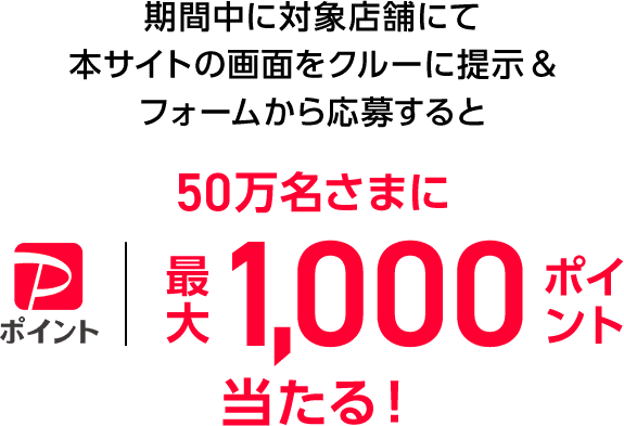 期間中に対象店舗にて本サイトの画面をクルーに提示&フォームから応募すると 50万名さまにPayPayポイント 最大1,000ポイント当たる！