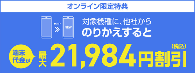 オンライン限定特典 対象機種に、他社からのりかえすると端末代金が最大21,984円(税込)割引