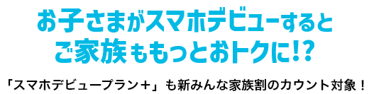 お子さまがスマホデビューするとご家族ももっとオトクに!? 「スマホデビュープラン＋」も新みんな家族割のカウント対象！