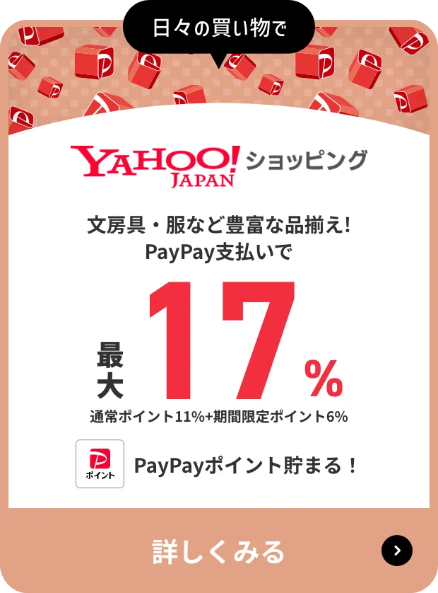 日々の買い物で Yahoo!JAPANショッピング 文房具・服など豊富な品揃え! PayPay支払いで 最大17％ 通常ポイント11％＋期間限定ポイント6％ PayPayポイント貯まる! 詳しくみる