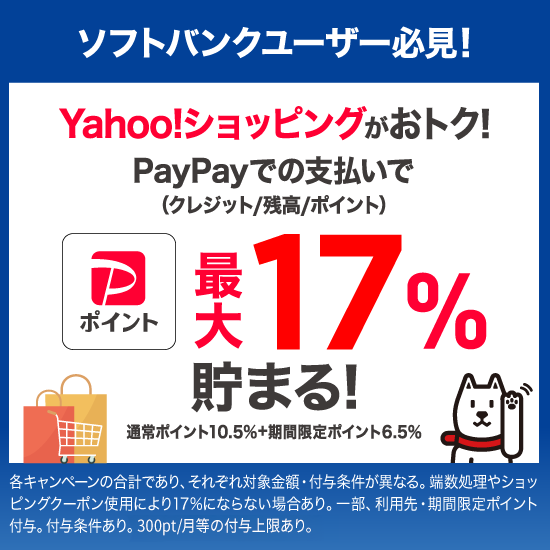 ソフトバンクユーザー必見 ! Yahoo!ショッビングがおトク ! PayPayでの支払いで(クレジット/残高/ポイント)最大17%貯まる ! 通常ポイント10.5%＋期間限定ポイント6.5% 各キャンペーンの合計であり、それぞれ対象金額・付与条件が異なる。端数処理やショッピングクーポン使用により17%にならない場合あり。一部、利用先・期間限定ポイント付与。付与条件あり。300pt/月等の付与上限あり。