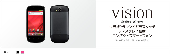 Vision 007HW：世界初※ラウンドガラスタッチディスプレイ搭載コンパクトスマートフォン ※2011年7月12日Huawei社調べ