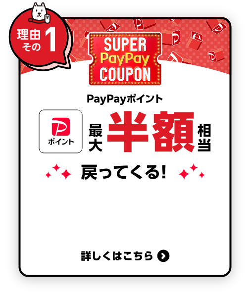 【理由その1】SUPER PayPay COUPON PayPayポイント 最大半額相当 戻ってくる！ 詳しくはこちら