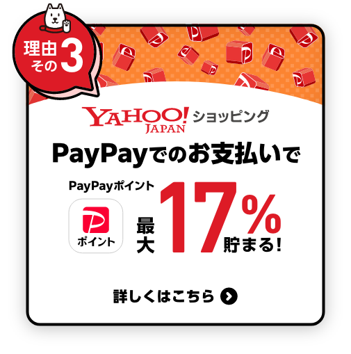 【理由その3】Yahoo! JAPAN ショッピング PayPayでのお支払いでPayPayポイント 最大17%貯まる！ 詳しくはこちら