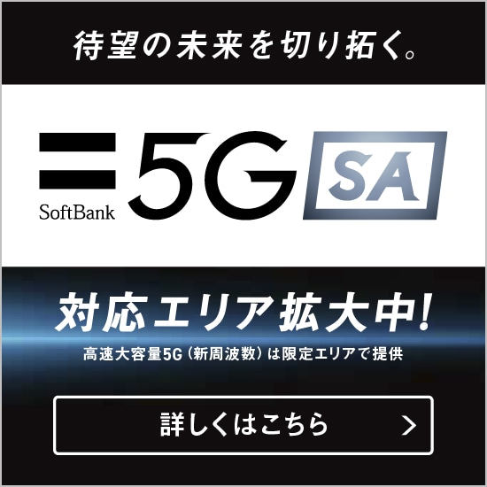 待望の未来を切り拓く。SoftBank 5G SA 対応エリア拡大中！高速大容量5G（新周波数）は限定エリアで提供 詳しくはこちら