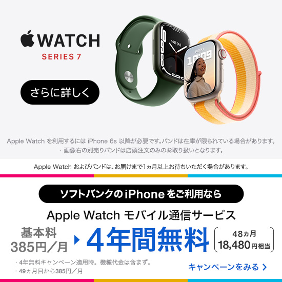 Apple Watch SERIES 7 さらに詳しく ソフトバンクのiPhoneをご利用なら Apple Watch モバイル通信サービス 基本料385円／月 4年間無料（48ヵ月18,480円相当）4年無料キャンペーン適用時。機種代金は含まず。49ヵ月目から385円／月 キャンペーンをみる
