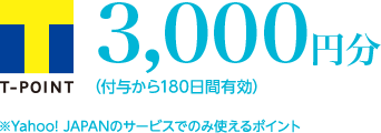 Tポイント3,000円分（付与から180日間有効） ※Yahoo! JAPANのサービスでのみ使えるポイント
