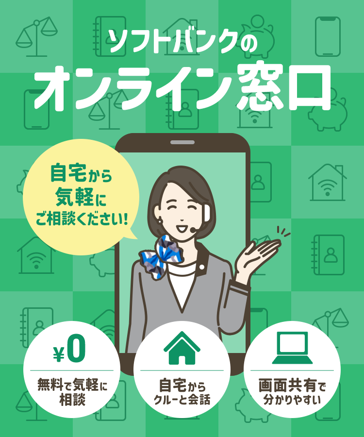 自宅から気軽にご相談ください！ ソフトバンクのオンライン窓口 ¥0 無料で気軽に相談 自宅からクルーと会話 画面共有で分かりやすい