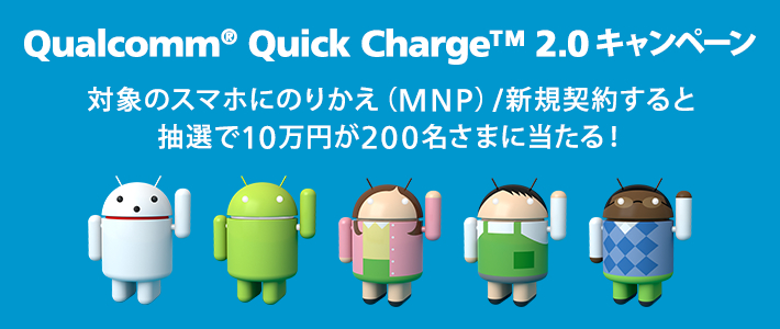 Qualcomm® Quick Charge™ 2.0キャンペーン 対象のスマホにのりかえ（MNP)/新規契約すると抽選で10万円が200名さまに当たる！