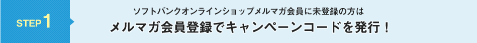 STEP 1 ソフトバンクオンラインショップメルマガ会員に未登録の方はメルマガ会員登録でキャンペーンコードを発行!