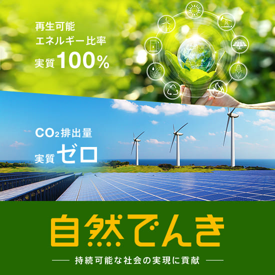 再生可能エネルギー実質100% CO2排出量実質ゼロ 自然でんき― 持続可能な社会の実現に貢献 ―
