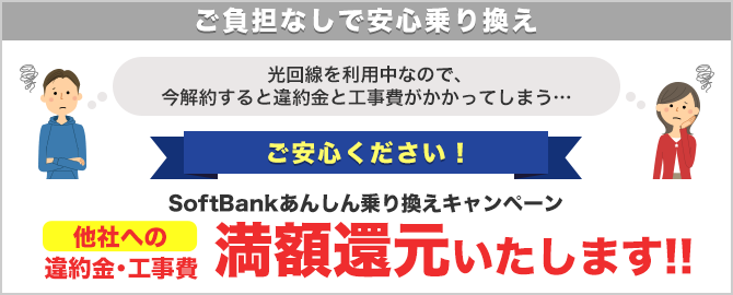 ご負担なしで安心乗り換え ご安心ください！SoftBankあんしん乗り換えキャンペーン 他社への違約金・工事費満額還元いたします!!