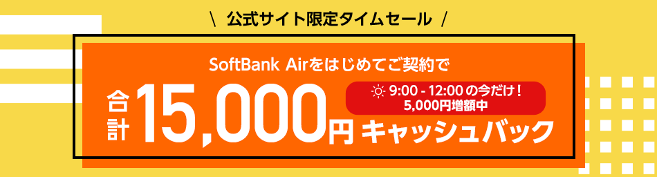 公式サイト限定タイムセール SoftBank Airをはじめてご契約で 9:00-12:00の今だけ！5,000円増額中で合計15,000円キャッシュバック！