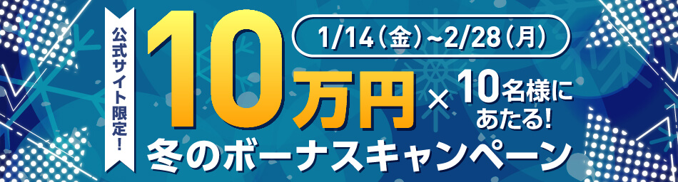 1/14(水)～2/28(月) 公式サイト限定！10万円×10名様にあたる！冬のボーナスキャンペーン