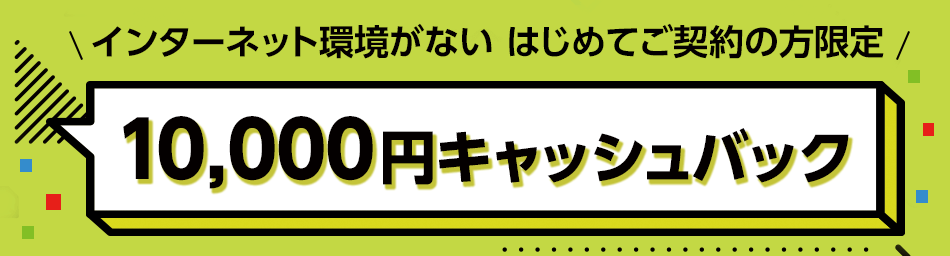 インターネット環境がない はじめてご契約の方限定 10,000円キャッシュバック
