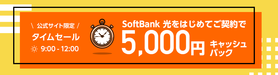 公式サイト限定タイムセール SoftBank 光をはじめてご契約で 9:00-12:00の今だけ、5,000円キャッシュバック！