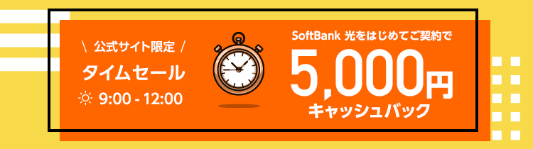公式サイト限定タイムセール SoftBank 光をはじめてご契約で 9:00-12:00の今だけ、5,000円キャッシュバック！