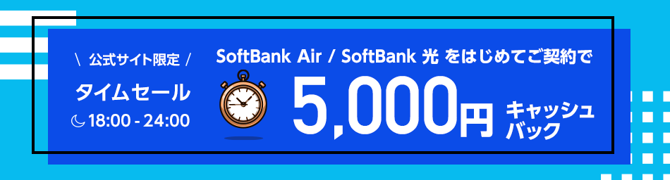 公式サイト限定タイムセール SoftBank Air / SoftBank 光をはじめてご契約でもれなく 18:00-24:00の今だけ、5,000円キャッシュバック！