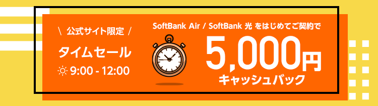 公式サイト限定タイムセール SoftBank Air / SoftBank 光をはじめてご契約でもれなく 9:00-12:00の今だけ、5,000円キャッシュバック！