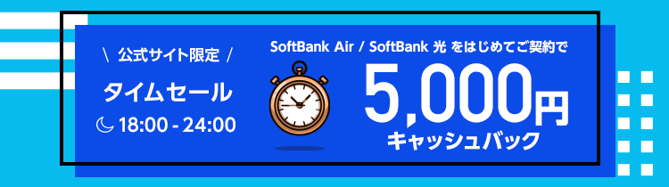 公式サイト限定タイムセール SoftBank Air / SoftBank 光をはじめてご契約でもれなく 18:00-24:00の今だけ、5,000円キャッシュバック！